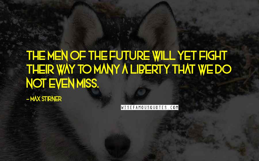 Max Stirner Quotes: The men of the future will yet fight their way to many a liberty that we do not even miss.