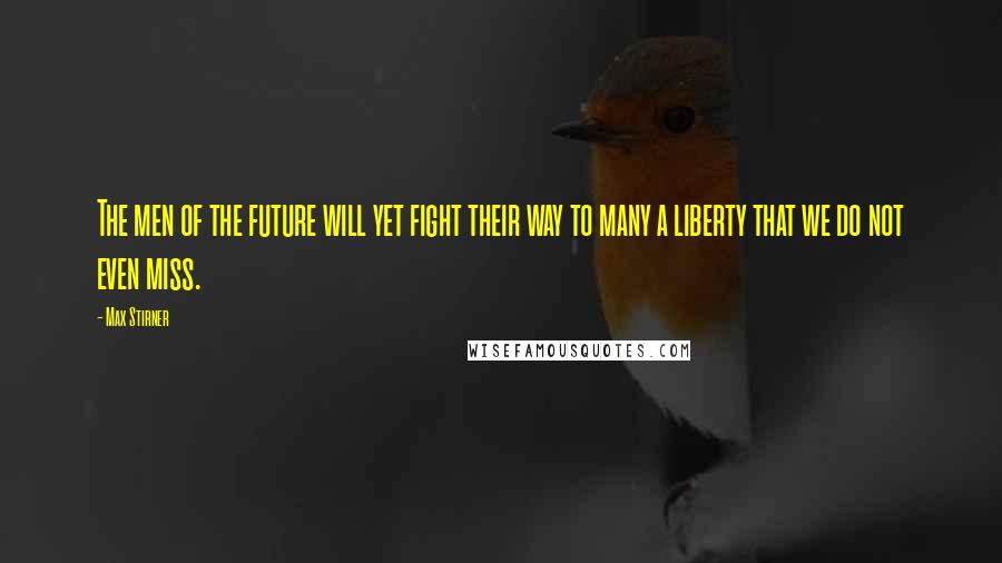 Max Stirner Quotes: The men of the future will yet fight their way to many a liberty that we do not even miss.