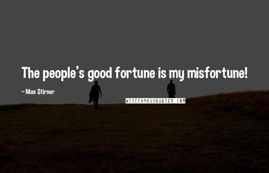 Max Stirner Quotes: The people's good fortune is my misfortune!