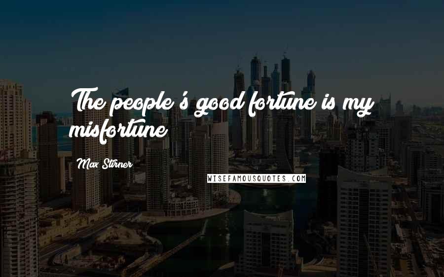 Max Stirner Quotes: The people's good fortune is my misfortune!