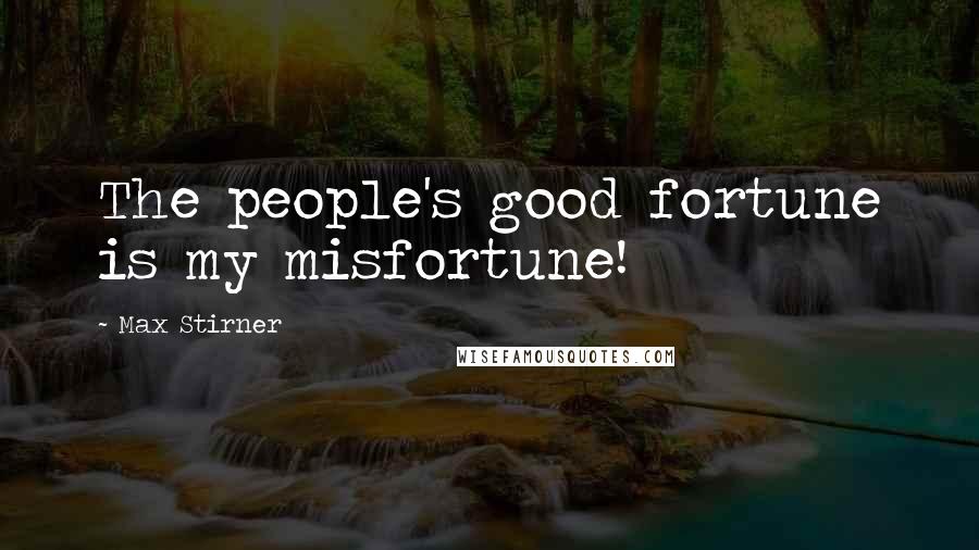 Max Stirner Quotes: The people's good fortune is my misfortune!