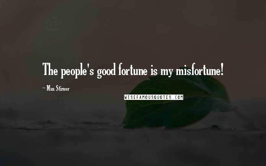 Max Stirner Quotes: The people's good fortune is my misfortune!