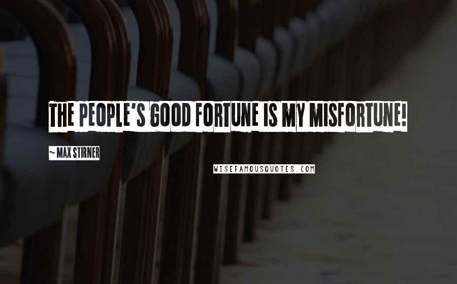 Max Stirner Quotes: The people's good fortune is my misfortune!