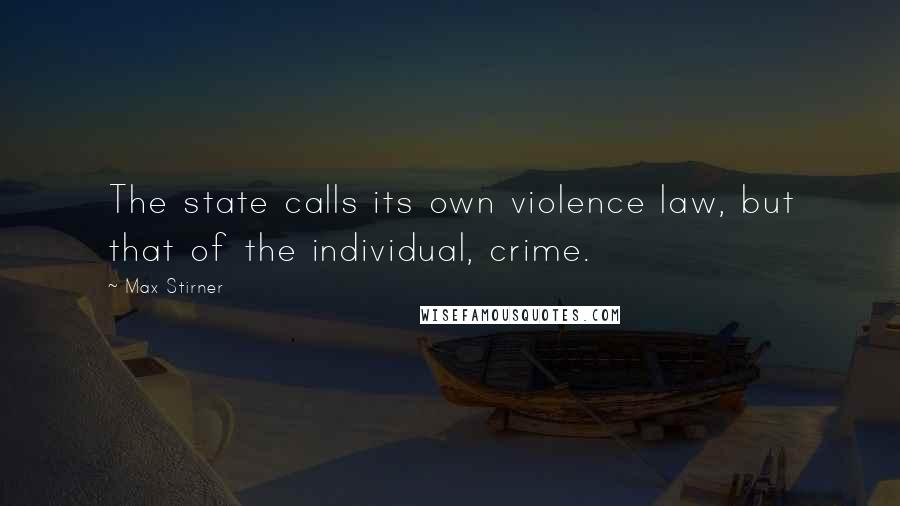 Max Stirner Quotes: The state calls its own violence law, but that of the individual, crime.