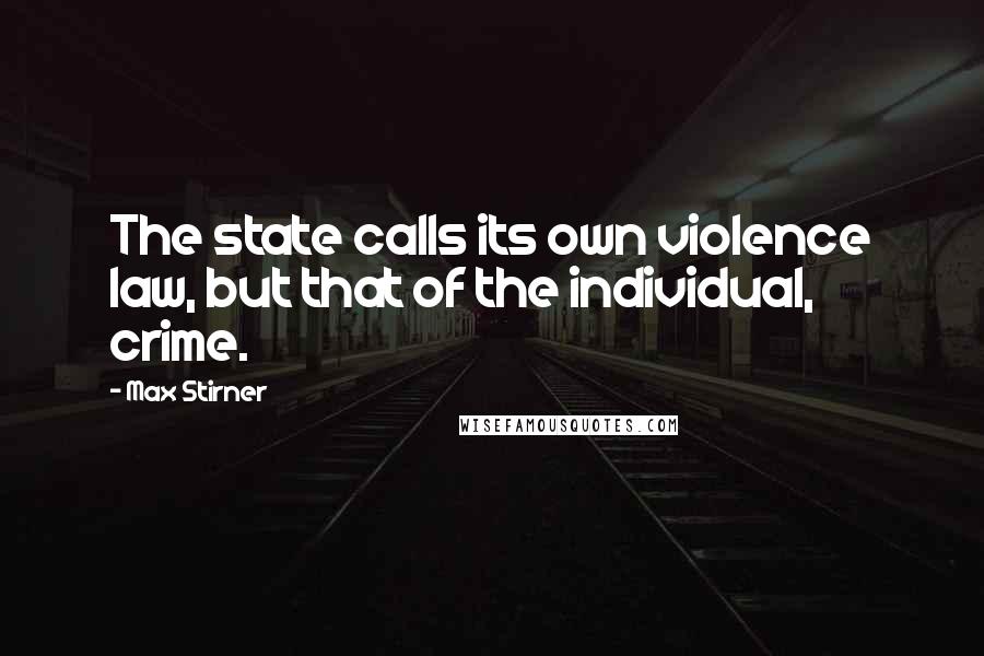 Max Stirner Quotes: The state calls its own violence law, but that of the individual, crime.