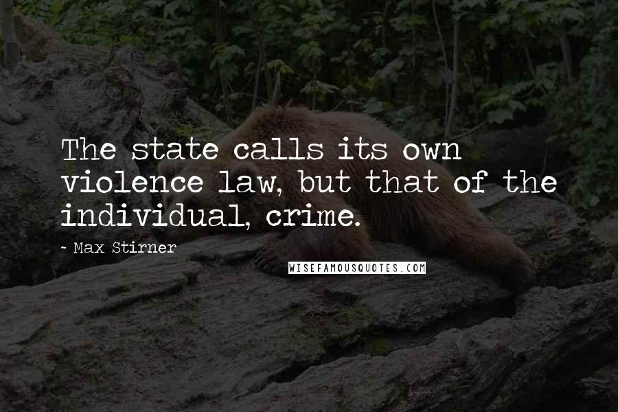 Max Stirner Quotes: The state calls its own violence law, but that of the individual, crime.
