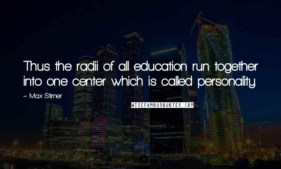 Max Stirner Quotes: Thus the radii of all education run together into one center which is called personality.