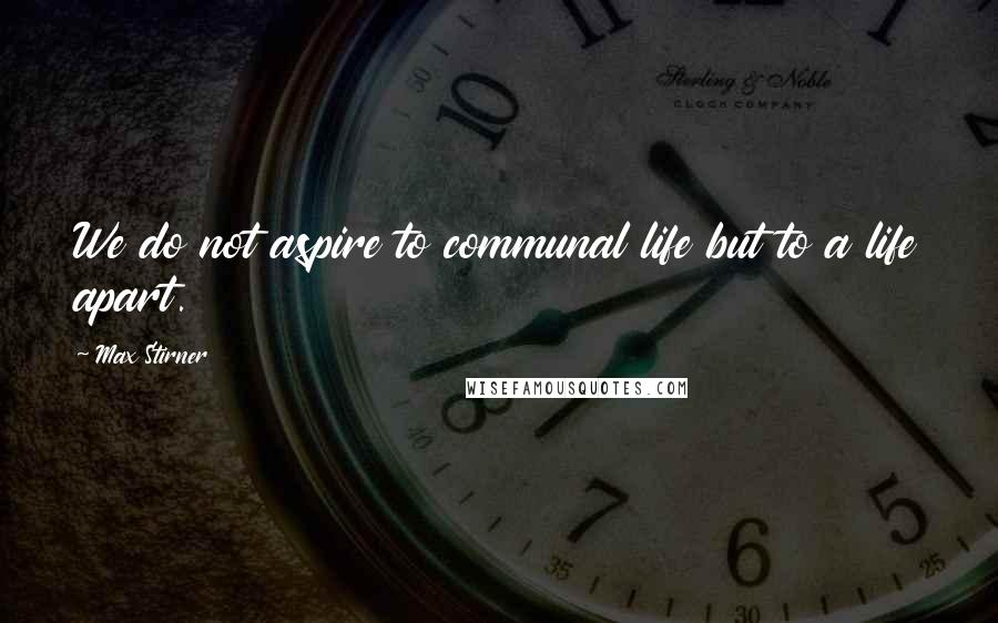 Max Stirner Quotes: We do not aspire to communal life but to a life apart.