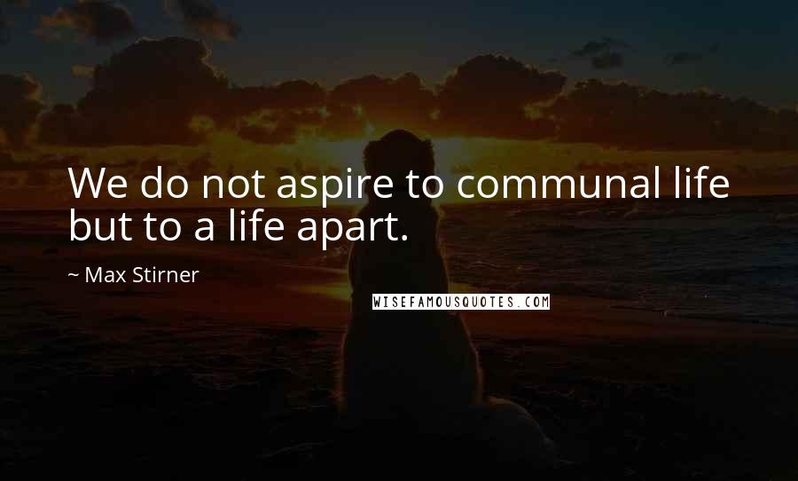 Max Stirner Quotes: We do not aspire to communal life but to a life apart.