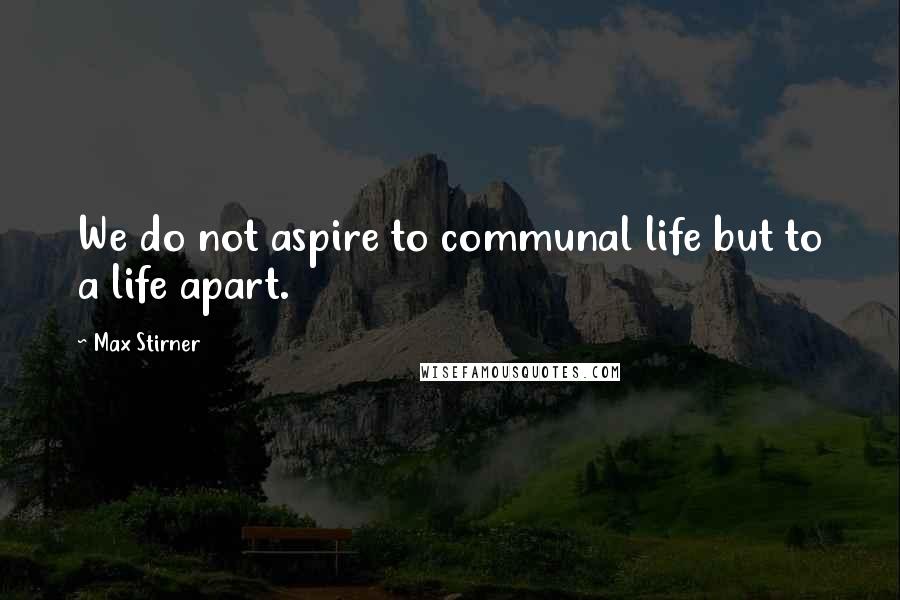Max Stirner Quotes: We do not aspire to communal life but to a life apart.