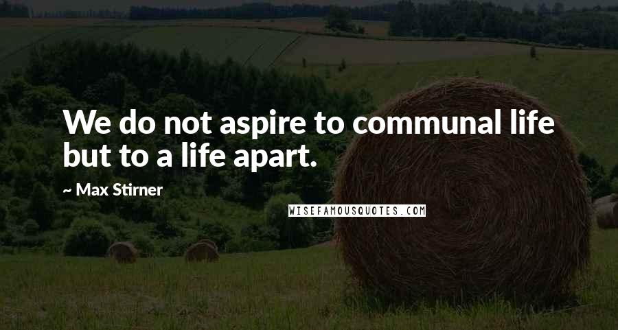 Max Stirner Quotes: We do not aspire to communal life but to a life apart.