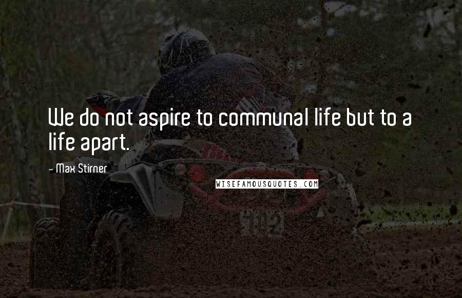 Max Stirner Quotes: We do not aspire to communal life but to a life apart.