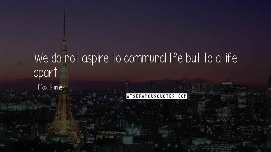 Max Stirner Quotes: We do not aspire to communal life but to a life apart.
