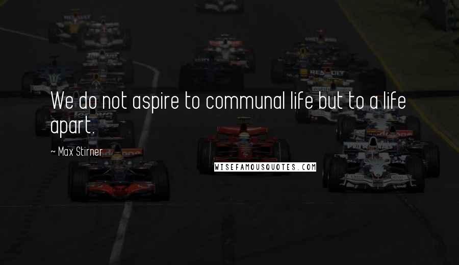 Max Stirner Quotes: We do not aspire to communal life but to a life apart.
