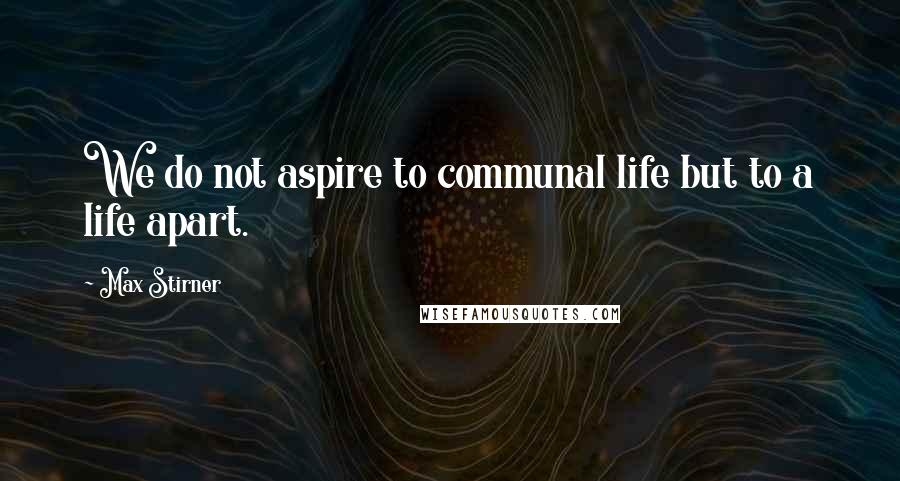 Max Stirner Quotes: We do not aspire to communal life but to a life apart.