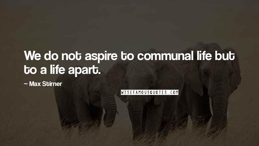 Max Stirner Quotes: We do not aspire to communal life but to a life apart.