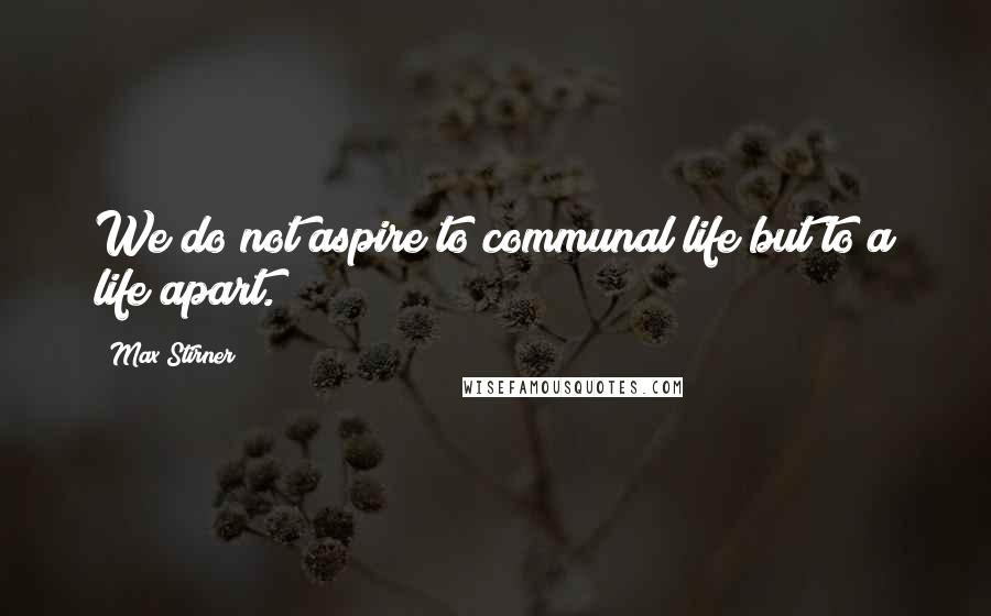 Max Stirner Quotes: We do not aspire to communal life but to a life apart.