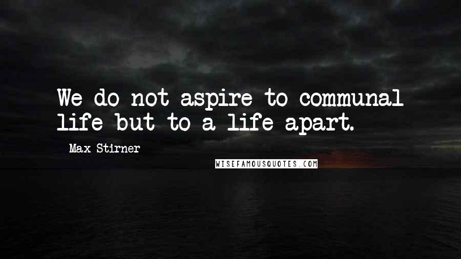 Max Stirner Quotes: We do not aspire to communal life but to a life apart.