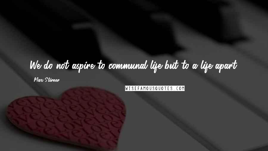 Max Stirner Quotes: We do not aspire to communal life but to a life apart.
