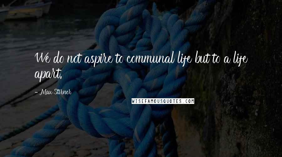 Max Stirner Quotes: We do not aspire to communal life but to a life apart.