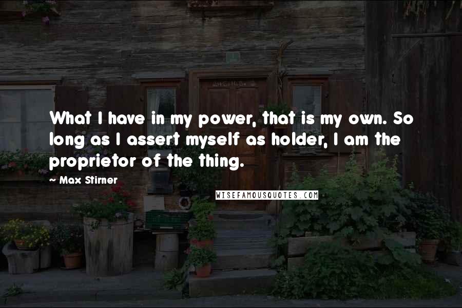 Max Stirner Quotes: What I have in my power, that is my own. So long as I assert myself as holder, I am the proprietor of the thing.