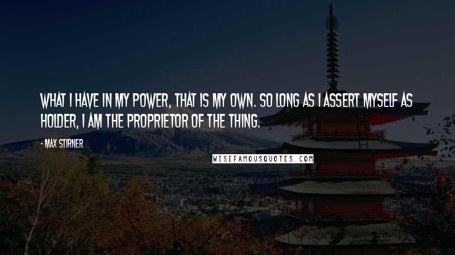 Max Stirner Quotes: What I have in my power, that is my own. So long as I assert myself as holder, I am the proprietor of the thing.