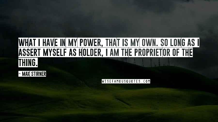 Max Stirner Quotes: What I have in my power, that is my own. So long as I assert myself as holder, I am the proprietor of the thing.