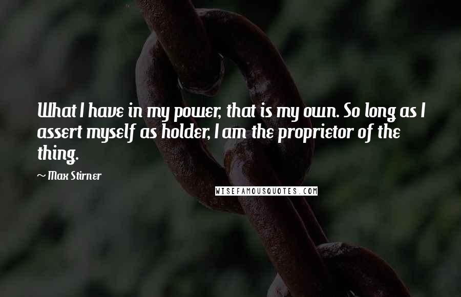 Max Stirner Quotes: What I have in my power, that is my own. So long as I assert myself as holder, I am the proprietor of the thing.