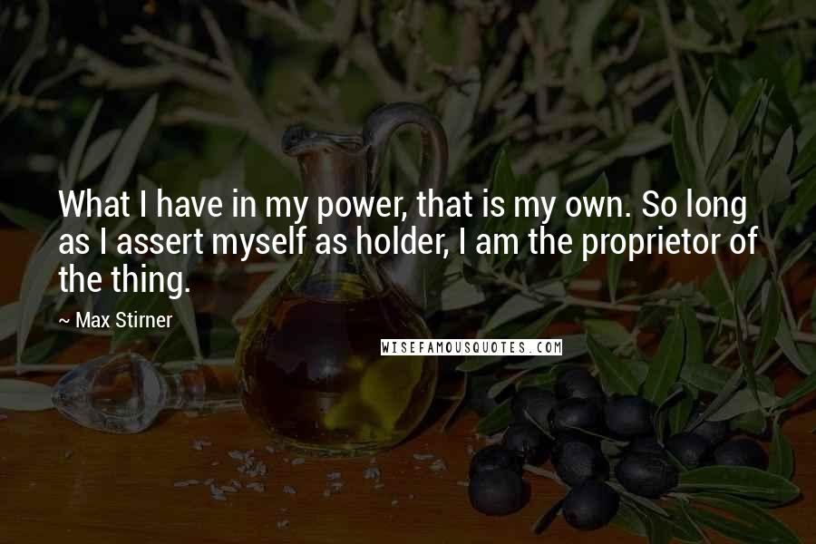 Max Stirner Quotes: What I have in my power, that is my own. So long as I assert myself as holder, I am the proprietor of the thing.