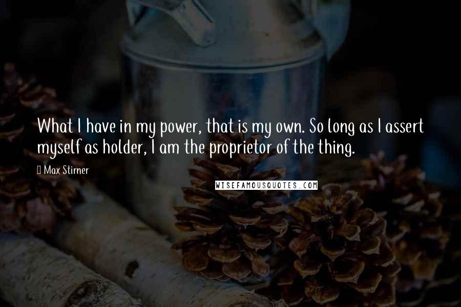 Max Stirner Quotes: What I have in my power, that is my own. So long as I assert myself as holder, I am the proprietor of the thing.