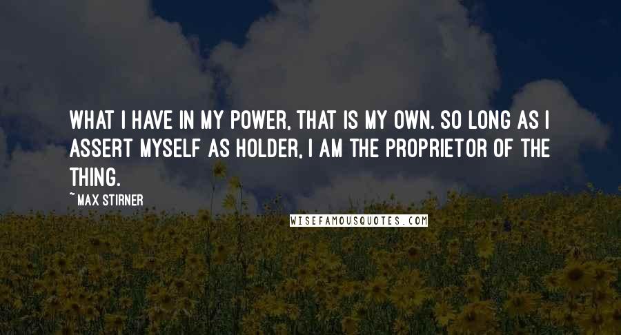 Max Stirner Quotes: What I have in my power, that is my own. So long as I assert myself as holder, I am the proprietor of the thing.