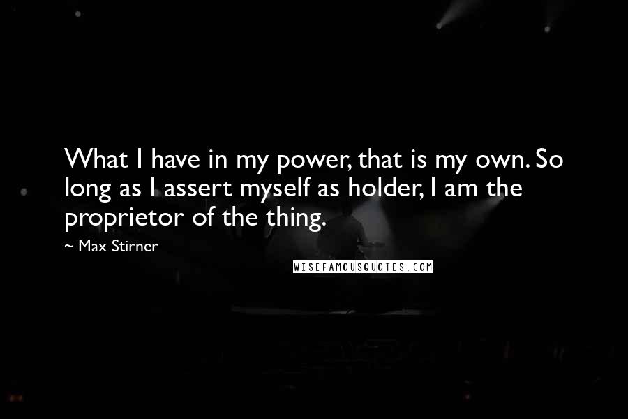 Max Stirner Quotes: What I have in my power, that is my own. So long as I assert myself as holder, I am the proprietor of the thing.