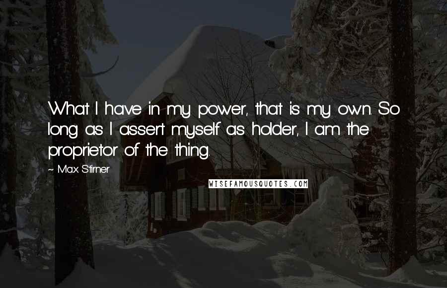 Max Stirner Quotes: What I have in my power, that is my own. So long as I assert myself as holder, I am the proprietor of the thing.