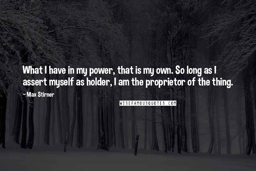 Max Stirner Quotes: What I have in my power, that is my own. So long as I assert myself as holder, I am the proprietor of the thing.