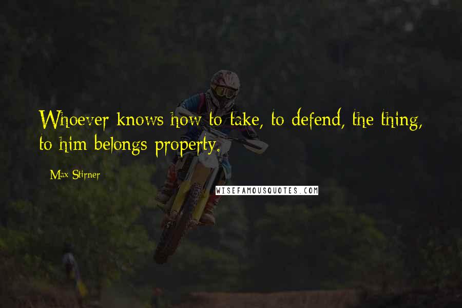 Max Stirner Quotes: Whoever knows how to take, to defend, the thing, to him belongs property.