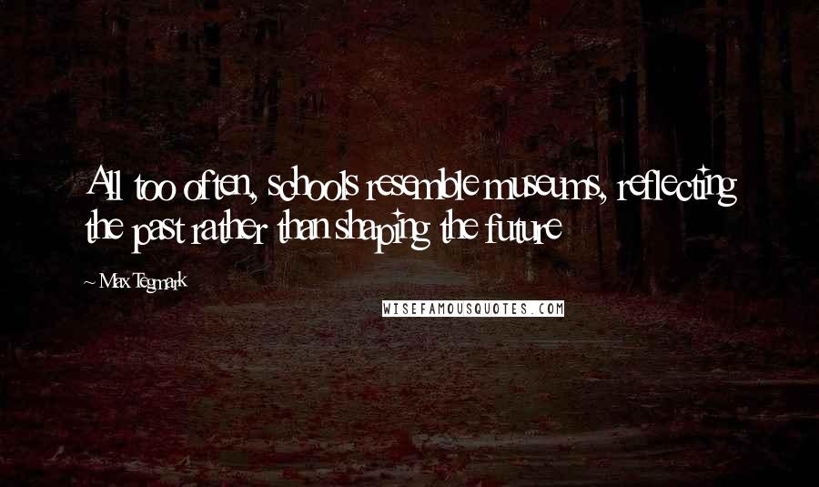 Max Tegmark Quotes: All too often, schools resemble museums, reflecting the past rather than shaping the future