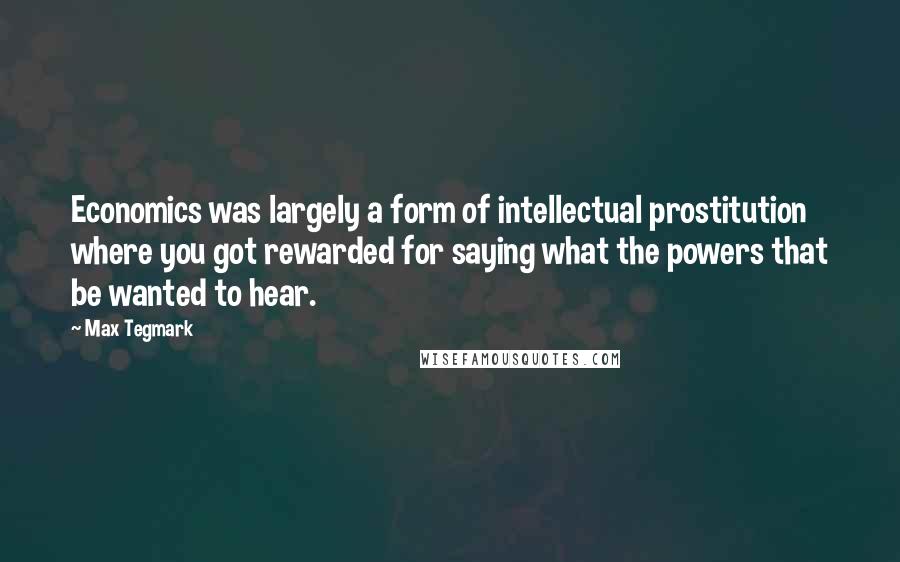 Max Tegmark Quotes: Economics was largely a form of intellectual prostitution where you got rewarded for saying what the powers that be wanted to hear.