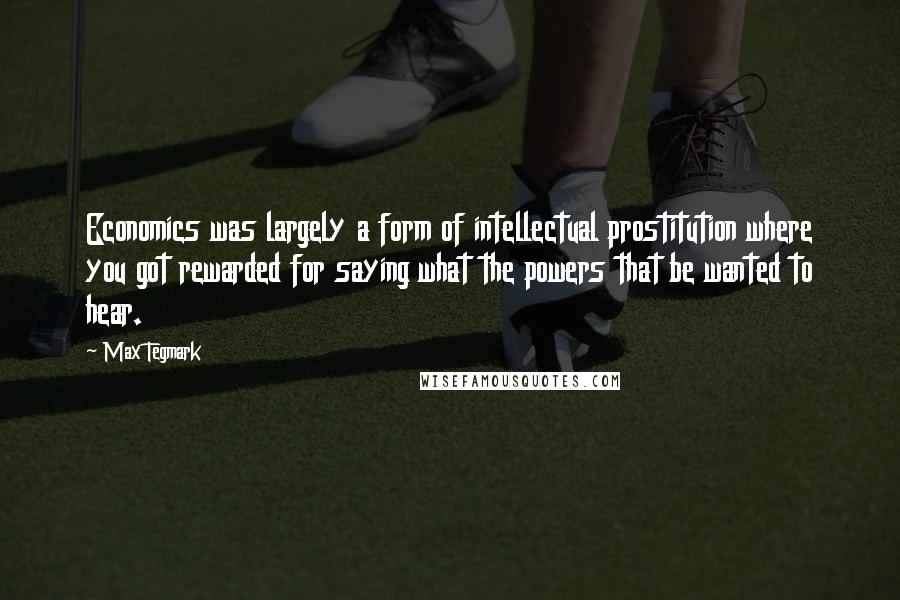 Max Tegmark Quotes: Economics was largely a form of intellectual prostitution where you got rewarded for saying what the powers that be wanted to hear.