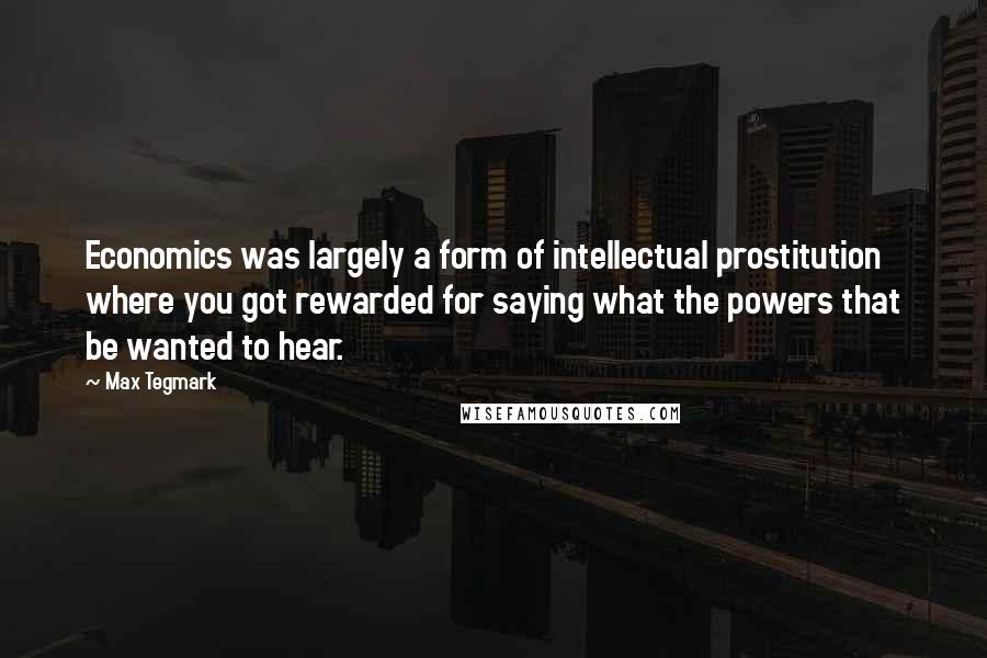 Max Tegmark Quotes: Economics was largely a form of intellectual prostitution where you got rewarded for saying what the powers that be wanted to hear.