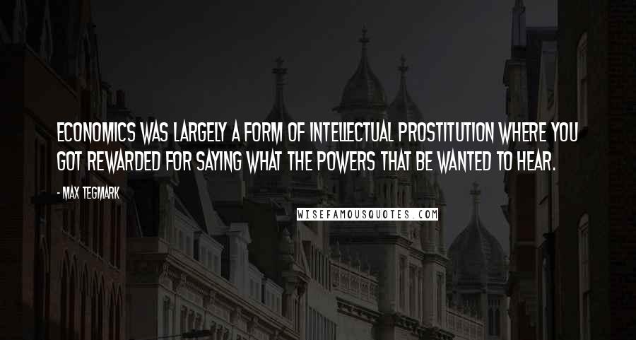 Max Tegmark Quotes: Economics was largely a form of intellectual prostitution where you got rewarded for saying what the powers that be wanted to hear.