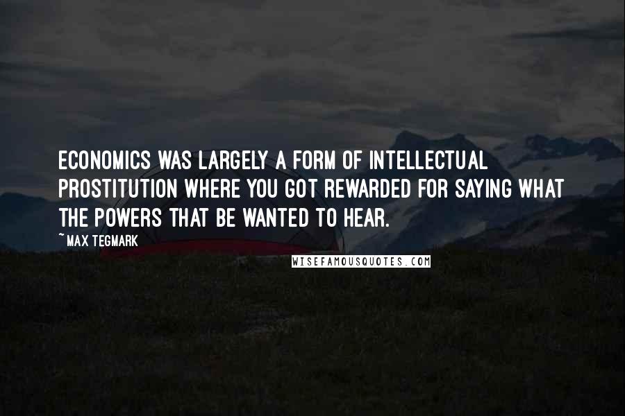 Max Tegmark Quotes: Economics was largely a form of intellectual prostitution where you got rewarded for saying what the powers that be wanted to hear.