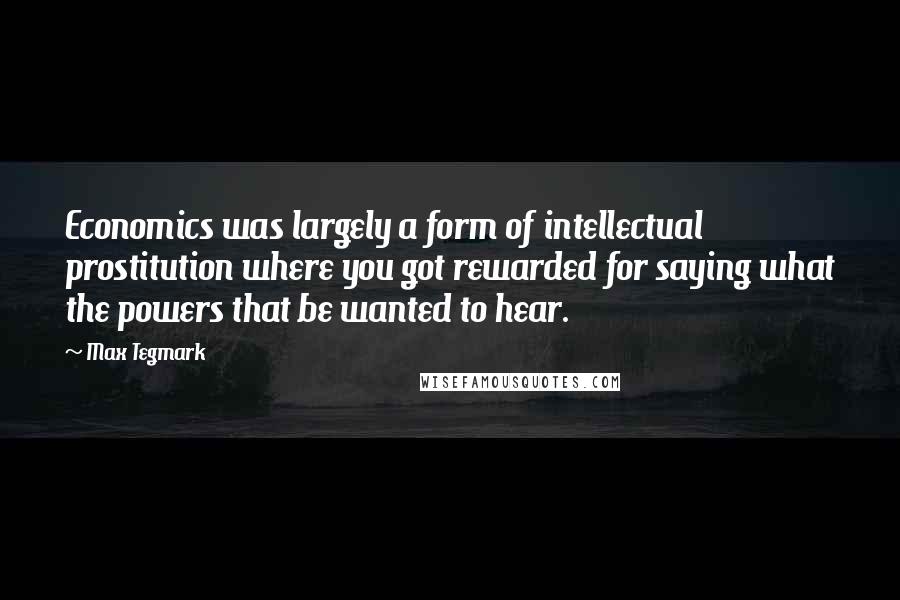 Max Tegmark Quotes: Economics was largely a form of intellectual prostitution where you got rewarded for saying what the powers that be wanted to hear.