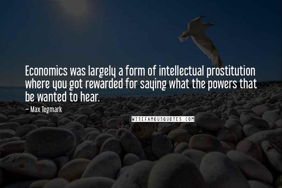 Max Tegmark Quotes: Economics was largely a form of intellectual prostitution where you got rewarded for saying what the powers that be wanted to hear.