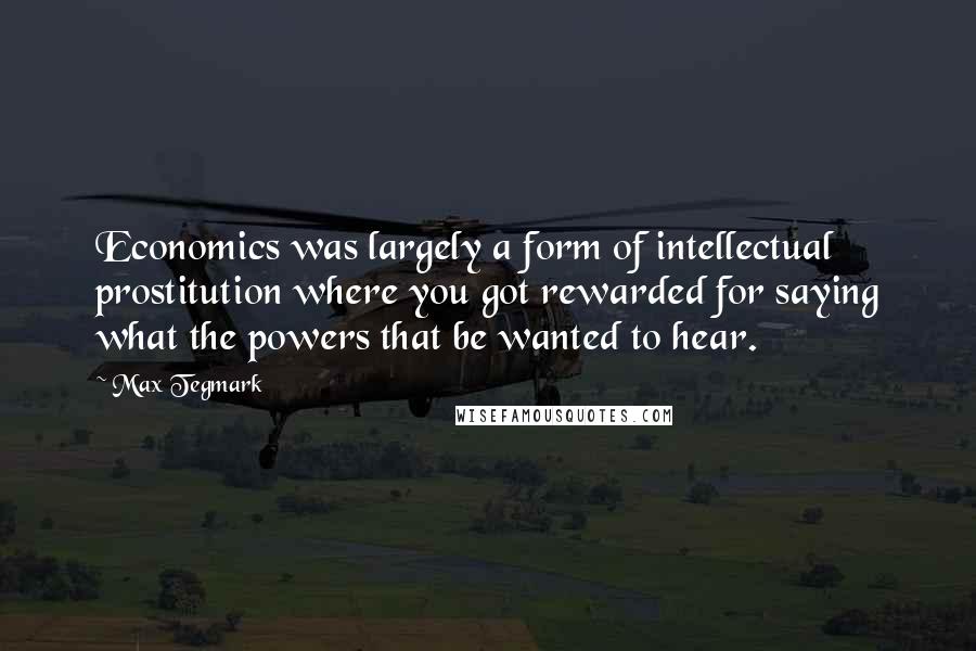 Max Tegmark Quotes: Economics was largely a form of intellectual prostitution where you got rewarded for saying what the powers that be wanted to hear.