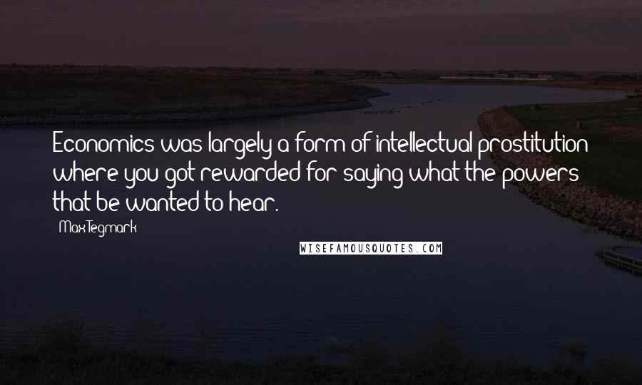 Max Tegmark Quotes: Economics was largely a form of intellectual prostitution where you got rewarded for saying what the powers that be wanted to hear.