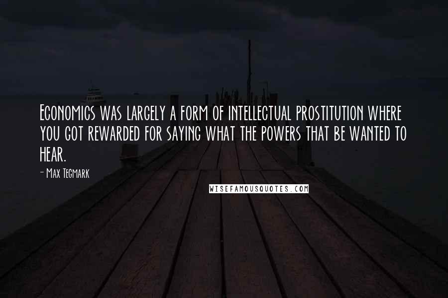 Max Tegmark Quotes: Economics was largely a form of intellectual prostitution where you got rewarded for saying what the powers that be wanted to hear.