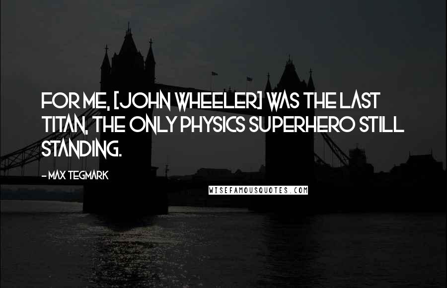 Max Tegmark Quotes: For me, [John Wheeler] was the last Titan, the only physics superhero still standing.