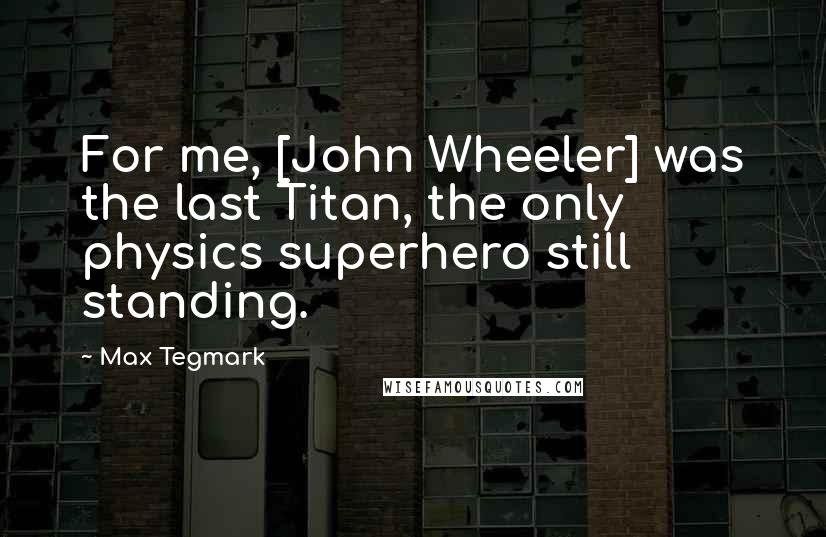 Max Tegmark Quotes: For me, [John Wheeler] was the last Titan, the only physics superhero still standing.