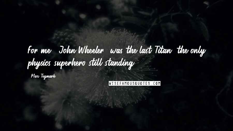 Max Tegmark Quotes: For me, [John Wheeler] was the last Titan, the only physics superhero still standing.