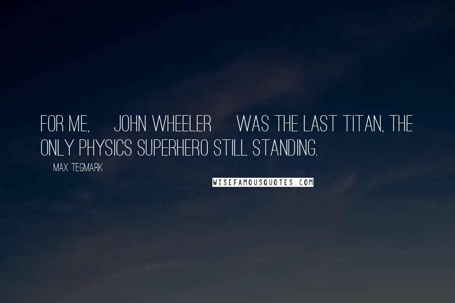 Max Tegmark Quotes: For me, [John Wheeler] was the last Titan, the only physics superhero still standing.